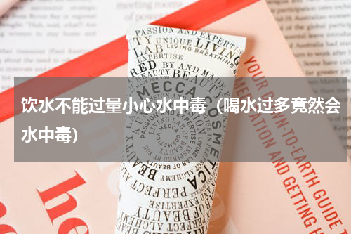 饮水不能过量小心水中毒（喝水过多竟然会水中毒）
