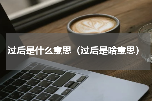 过后是什么意思（过后是啥意思）