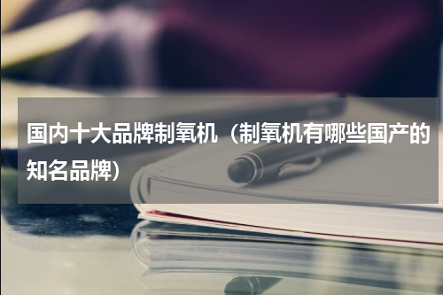 国内十大品牌制氧机（制氧机有哪些国产的知名品牌）