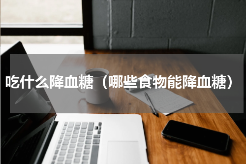 吃什么降血糖（哪些食物能降血糖）