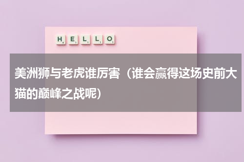 美洲狮与老虎谁厉害（谁会赢得这场史前大猫的巅峰之战呢）