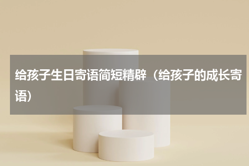 给孩子生日寄语简短精辟（给孩子的成长寄语）