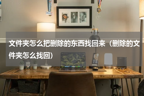 文件夹怎么把删除的东西找回来（删除的文件夹怎么找回）