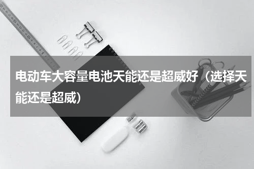 电动车大容量电池天能还是超威好（选择天能还是超威）