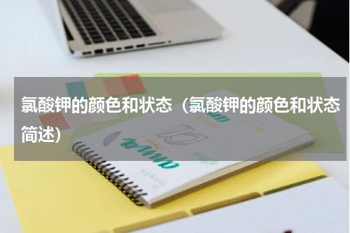 氯酸钾的颜色和状态（氯酸钾的颜色和状态简述）