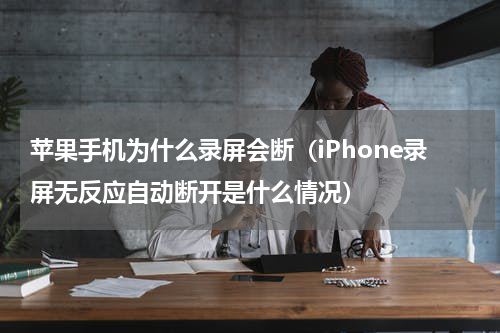 苹果手机为什么录屏会断（iPhone录屏无反应自动断开是什么情况）