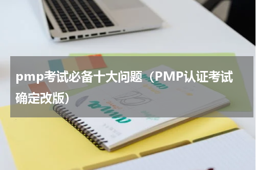 pmp考试必备十大问题（PMP认证考试确定改版）