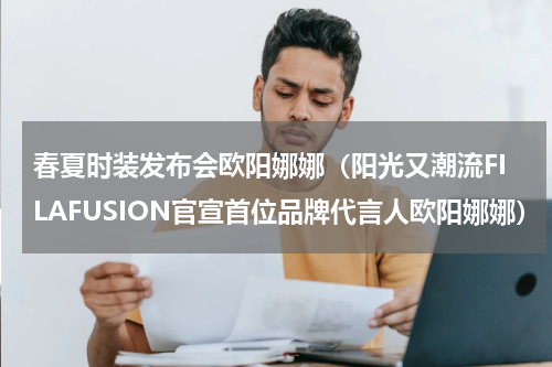 春夏时装发布会欧阳娜娜（阳光又潮流FILAFUSION官宣首位品牌代言人欧阳娜娜）