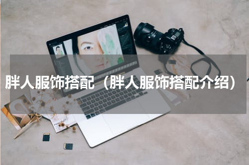 胖人服饰搭配（胖人服饰搭配介绍）