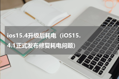 ios15.4升级后耗电（iOS15.4.1正式发布修复耗电问题）