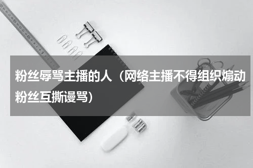 粉丝辱骂主播的人（网络主播不得组织煽动粉丝互撕谩骂）