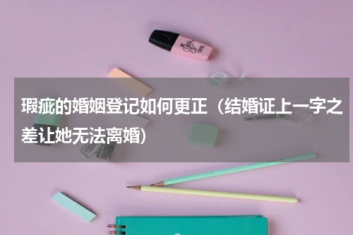 瑕疵的婚姻登记如何更正（结婚证上一字之差让她无法离婚）