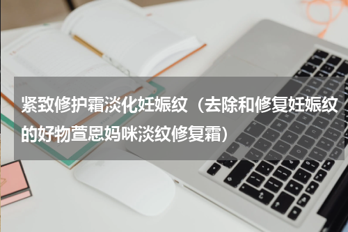 紧致修护霜淡化妊娠纹（去除和修复妊娠纹的好物萱恩妈咪淡纹修复霜）