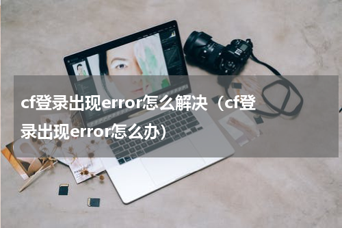 cf登录出现error怎么解决（cf登录出现error怎么办）