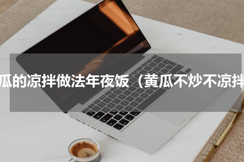 黄瓜的凉拌做法年夜饭（黄瓜不炒不凉拌）
