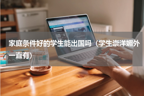 家庭条件好的学生能出国吗（学生崇洋媚外一直有）