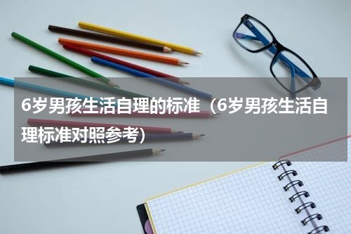 6岁男孩生活自理的标准（6岁男孩生活自理标准对照参考）