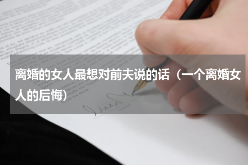 离婚的女人最想对前夫说的话（一个离婚女人的后悔）