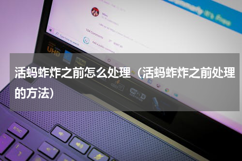 活蚂蚱炸之前怎么处理（活蚂蚱炸之前处理的方法）