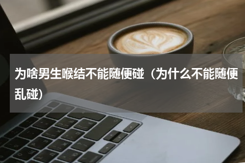 为啥男生喉结不能随便碰（为什么不能随便乱碰）