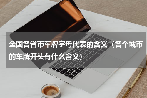 全国各省市车牌字母代表的含义（各个城市的车牌开头有什么含义）