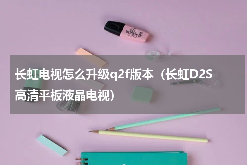 长虹电视怎么升级q2f版本（长虹D2S高清平板液晶电视）