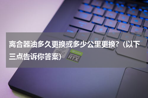 离合器油多久更换或多少公里更换?（以下三点告诉你答案）