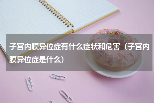子宫内膜异位症有什么症状和危害（子宫内膜异位症是什么）