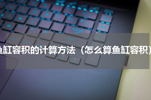 鱼缸容积的计算方法（怎么算鱼缸容积）