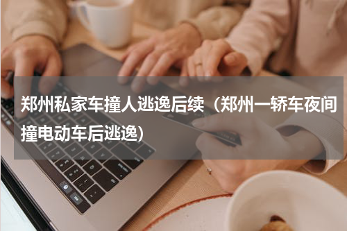 郑州私家车撞人逃逸后续（郑州一轿车夜间撞电动车后逃逸）
