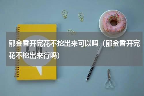 郁金香开完花不挖出来可以吗（郁金香开完花不挖出来行吗）
