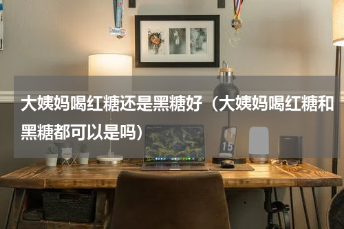 大姨妈喝红糖还是黑糖好（大姨妈喝红糖和黑糖都可以是吗）