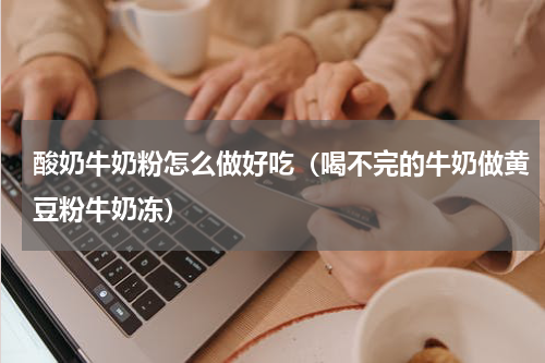 酸奶牛奶粉怎么做好吃（喝不完的牛奶做黄豆粉牛奶冻）