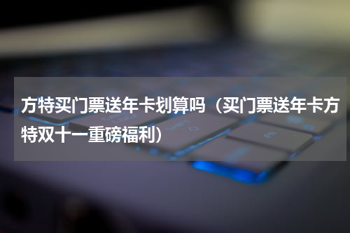方特买门票送年卡划算吗（买门票送年卡方特双十一重磅福利）