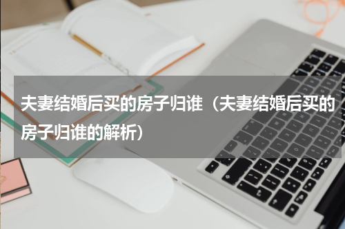 夫妻结婚后买的房子归谁（夫妻结婚后买的房子归谁的解析）