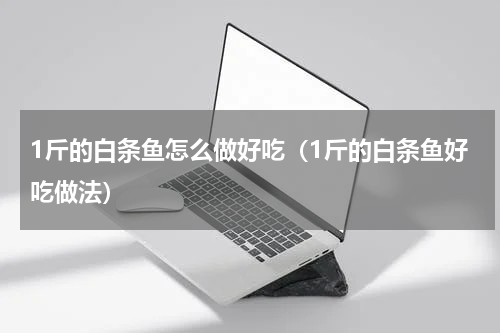 1斤的白条鱼怎么做好吃（1斤的白条鱼好吃做法）
