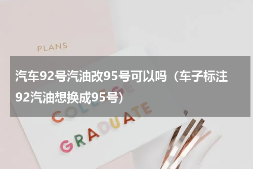 汽车92号汽油改95号可以吗（车子标注92汽油想换成95号）