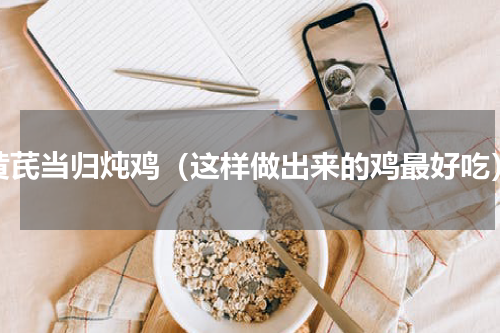 黄芪当归炖鸡（这样做出来的鸡最好吃）