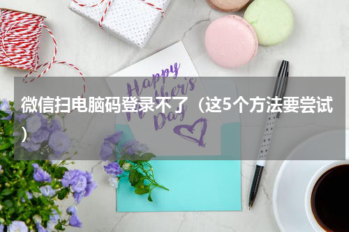 微信扫电脑码登录不了（这5个方法要尝试）
