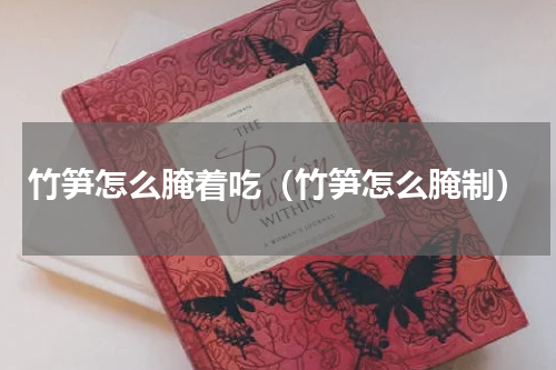 竹笋怎么腌着吃（竹笋怎么腌制）