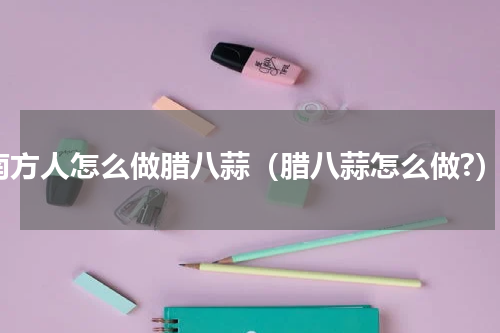 南方人怎么做腊八蒜（腊八蒜怎么做?）