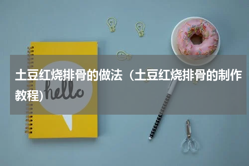 土豆红烧排骨的做法（土豆红烧排骨的制作教程）