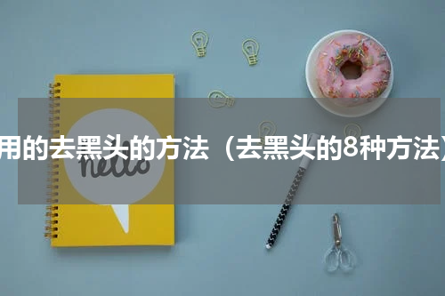 好用的去黑头的方法（去黑头的8种方法）
