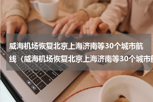 威海机场恢复北京上海济南等30个城市航线（威海机场恢复北京上海济南等30个城市航线）