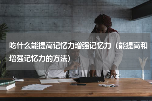 吃什么能提高记忆力增强记忆力（能提高和增强记忆力的方法）