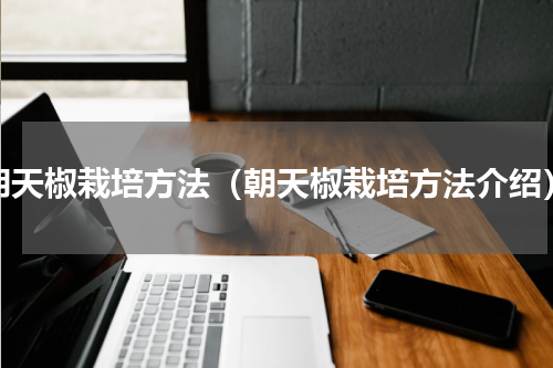 朝天椒栽培方法（朝天椒栽培方法介绍）