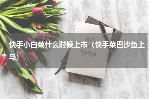 快手小白菜什么时候上市（快手菜巴沙鱼上马）