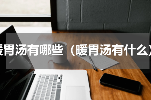 暖胃汤有哪些（暖胃汤有什么）