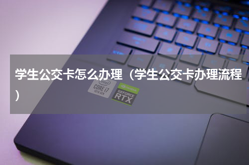 学生公交卡怎么办理（学生公交卡办理流程）