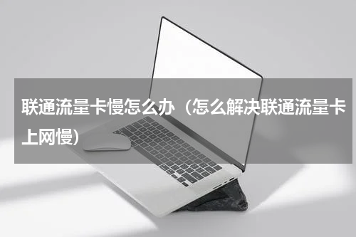 联通流量卡慢怎么办（怎么解决联通流量卡上网慢）
